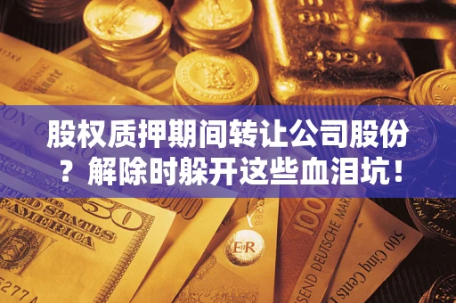 武汉股权质押期间转让公司股份？解除时躲开这些血泪坑！