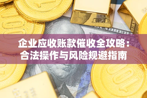 武汉企业应收账款催收全攻略：合法操作与风险规避指南