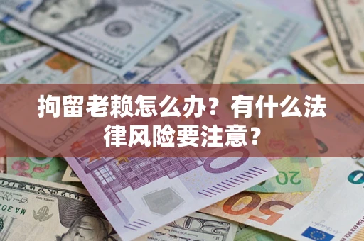 武汉拘留老赖怎么办？有什么法律风险要注意？