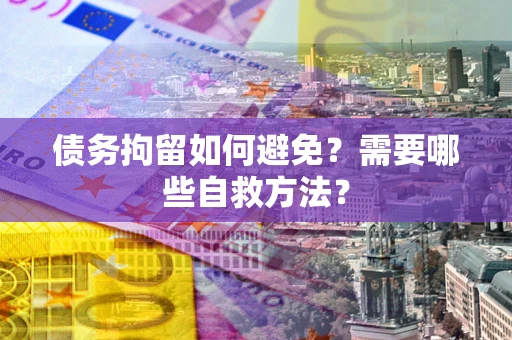 武汉债务拘留如何避免？需要哪些自救方法？