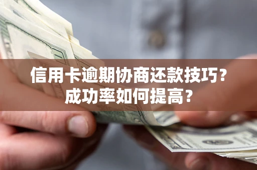 武汉信用卡逾期协商还款技巧？成功率如何提高？