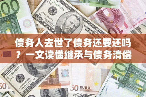 武汉债务人去世了债务还要还吗？一文读懂继承与债务清偿