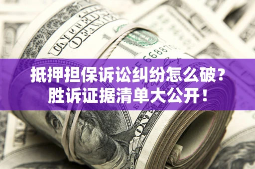 武汉抵押担保诉讼纠纷怎么破？胜诉证据清单大公开！