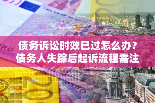 武汉债务诉讼时效已过怎么办？债务人失踪后起诉流程需注意什么？
