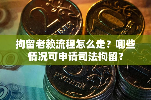武汉拘留老赖流程怎么走?哪些情况可申请司法拘留? 武汉拘留老赖流程怎么走?哪些情况可申请司法拘留?