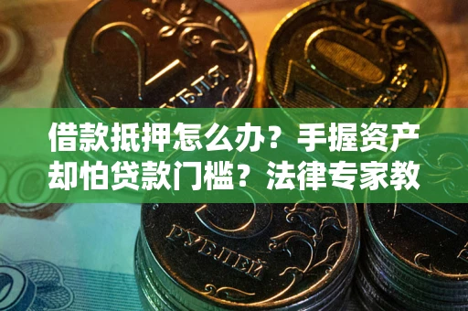 武汉借款抵押怎么办？手握资产却怕贷款门槛？法律专家教你办抵押不踩坑