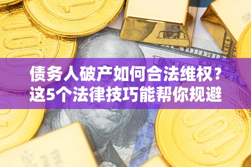 武汉债务人破产如何合法维权？这5个法律技巧能帮你规避风险