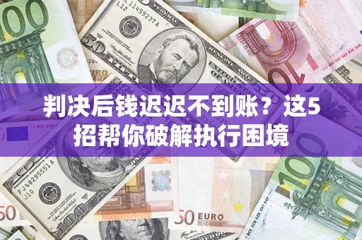 武汉判决后钱迟迟不到账？这5招帮你破解执行困境