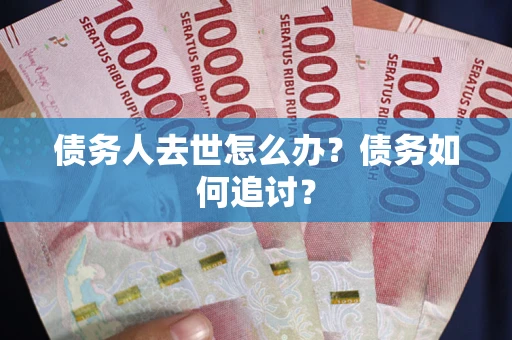 武汉债务人去世怎么办？债务如何追讨？
