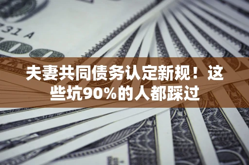 武汉夫妻共同债务认定新规！这些坑90%的人都踩过