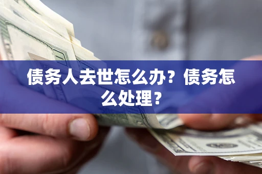 武汉债务人去世怎么办？债务怎么处理？