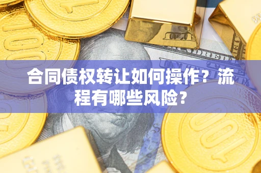武汉合同债权转让如何操作？流程有哪些风险？