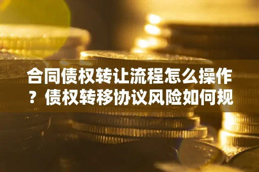 武汉合同债权转让流程怎么操作？债权转移协议风险如何规避？