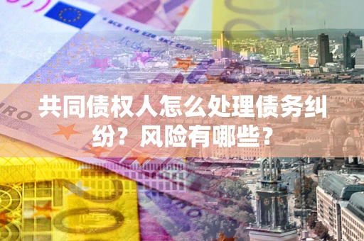 武汉共同债权人怎么处理债务纠纷？风险有哪些？