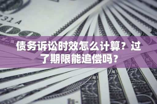 武汉债务诉讼时效怎么计算？过了期限能追偿吗？