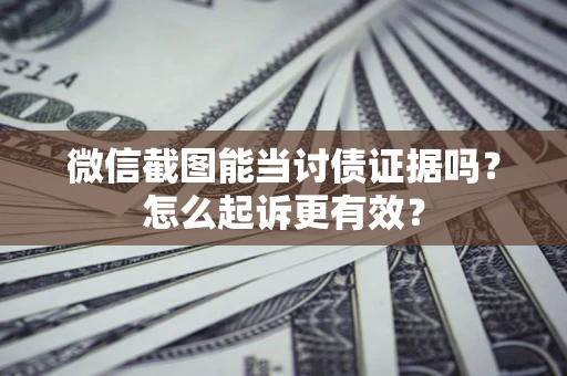 武汉微信截图能当讨债证据吗？怎么起诉更有效？
