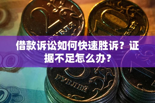 武汉借款诉讼如何快速胜诉？证据不足怎么办？