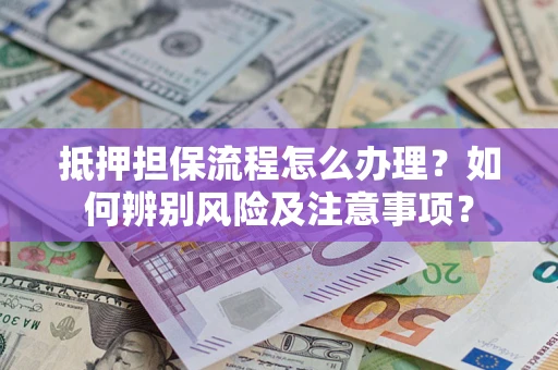 武汉抵押担保流程怎么办理？如何辨别风险及注意事项？