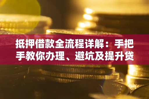 武汉抵押借款全流程详解：手把手教你办理、避坑及提升贷款额度
