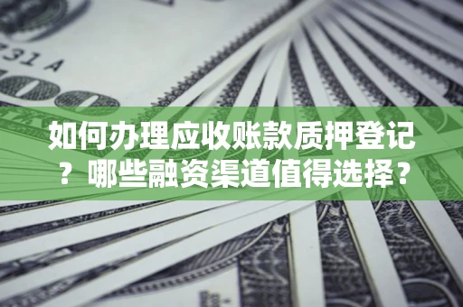 武汉如何办理应收账款质押登记？哪些融资渠道值得选择？