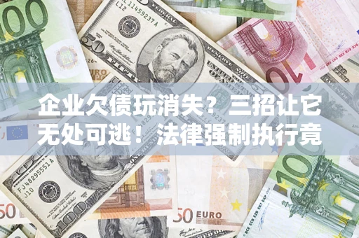 武汉企业欠债玩消失？三招让它无处可逃！法律强制执行竟比讨债公司还狠？