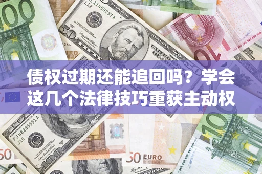 武汉债权过期还能追回吗？学会这几个法律技巧重获主动权