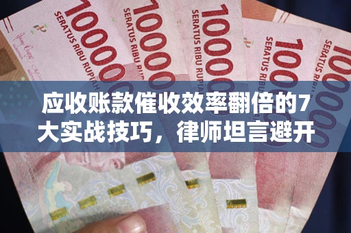 武汉应收账款催收效率翻倍的7大实战技巧，律师坦言避开这些法律雷区最关键