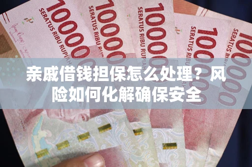 武汉亲戚借钱担保怎么处理？风险如何化解确保安全