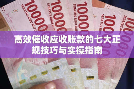 武汉高效催收应收账款的七大正规技巧与实操指南
