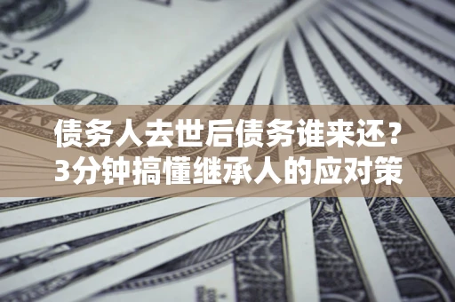 武汉债务人去世后债务谁来还？3分钟搞懂继承人的应对策略