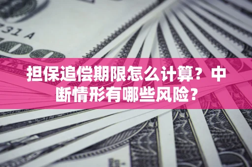 武汉担保追偿期限怎么计算？中断情形有哪些风险？