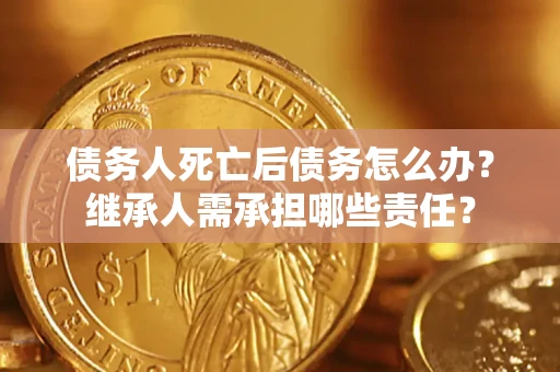 武汉债务人死亡后债务怎么办？继承人需承担哪些责任？