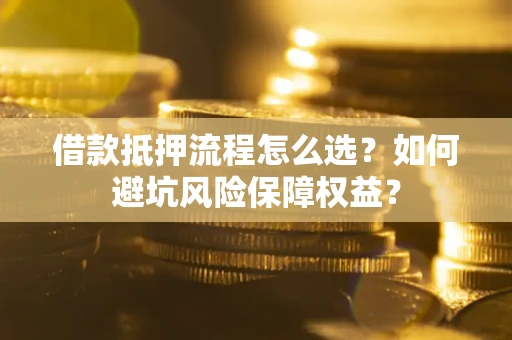武汉借款抵押流程怎么选？如何避坑风险保障权益？