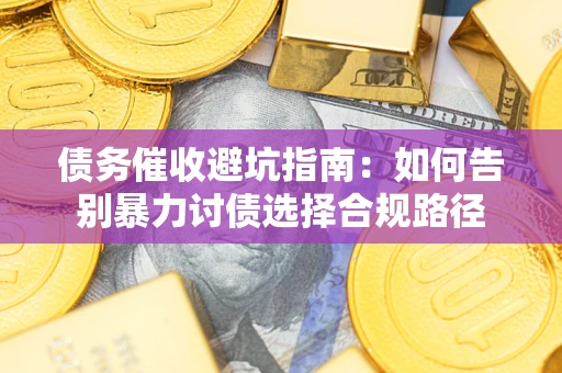 武汉债务催收避坑指南：如何告别暴力讨债选择合规路径