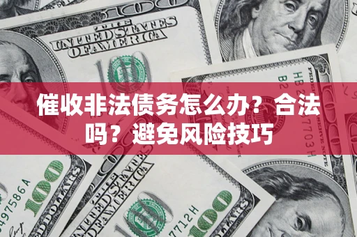 武汉催收非法债务怎么办？合法吗？避免风险技巧