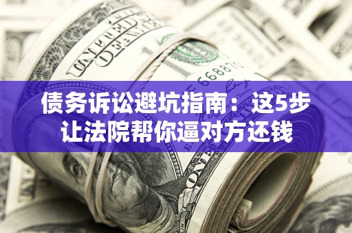 武汉债务诉讼避坑指南：这5步让法院帮你逼对方还钱