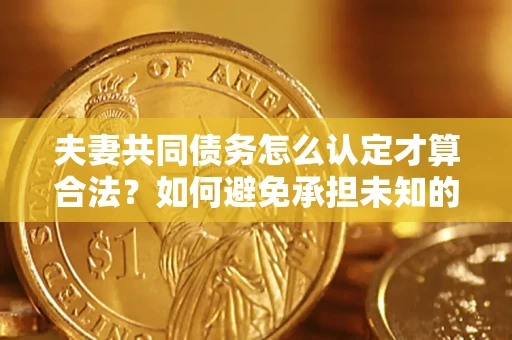 武汉夫妻共同债务怎么认定才算合法？如何避免承担未知的债务风险？