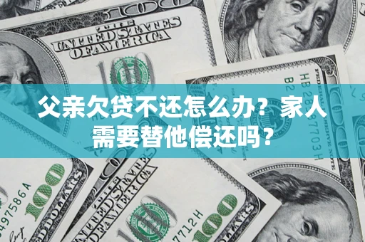 武汉父亲欠贷不还怎么办？家人需要替他偿还吗？