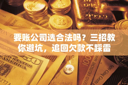 武汉要账公司选合法吗？三招教你避坑，追回欠款不踩雷