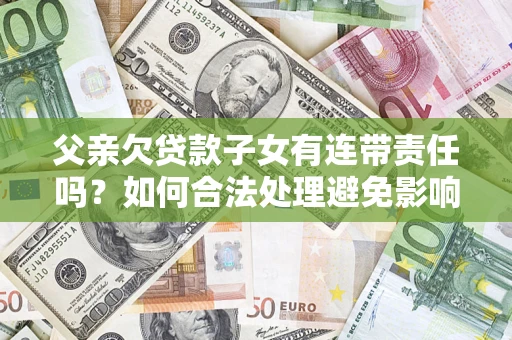 武汉父亲欠贷款子女有连带责任吗？如何合法处理避免影响？