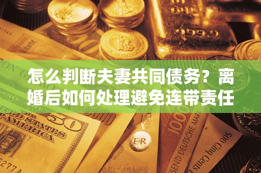 武汉怎么判断夫妻共同债务？离婚后如何处理避免连带责任？