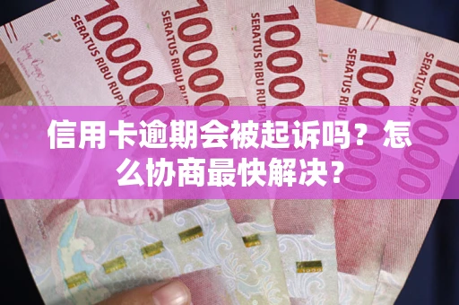 武汉信用卡逾期会被起诉吗？怎么协商最快解决？