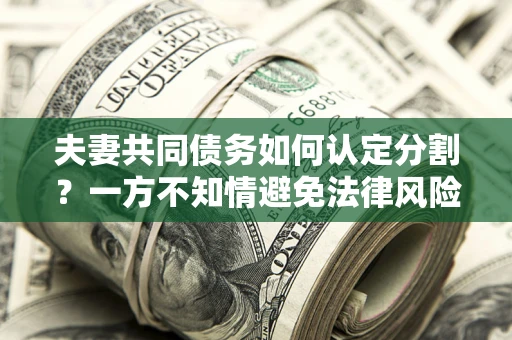 武汉夫妻共同债务如何认定分割？一方不知情避免法律风险必看！