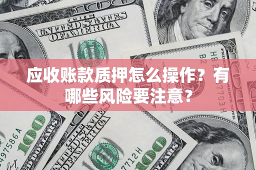 武汉应收账款质押怎么操作？有哪些风险要注意？
